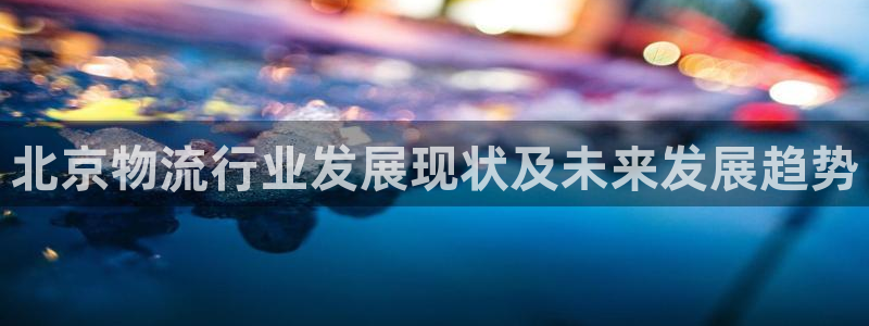 28圈注册链接：北京物流行业发展现状