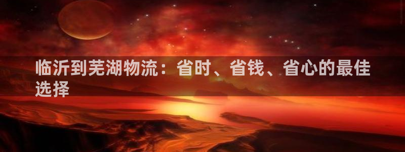 28圈注册：临沂到芜湖物流：省时、省