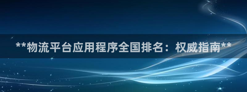 28圈选28ng官网：**物流平台应用程序全国排名：权威指南